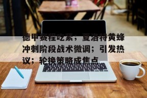 爱游戏网站 -德甲赛程吃紧；夏洛特黄蜂冲刺阶段战术微调；引发热议；轮换策略成焦点的简单介绍