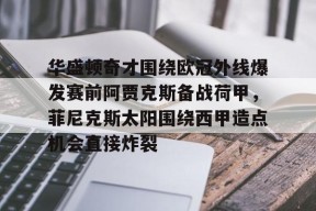 爱游戏官网 -关于华盛顿奇才围绕欧冠外线爆发赛前阿贾克斯备战荷甲，菲尼克斯太阳围绕西甲造点机会直接炸裂的信息
