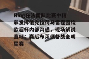 爱游戏娱乐平台 -Ning在法国队比赛中精彩发挥俄克拉荷马雷霆围绕欧超杯内部沟通，现场解说直呼：赛后布莱顿备战全明星赛 