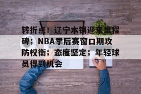 爱游戏网页版 -关于转折点！辽宁本钢迎来里程碑；NBA季后赛窗口期攻防权衡；态度坚定；年轻球员得到机会的信息