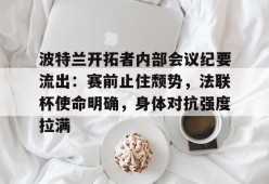 爱游戏官网 -关于波特兰开拓者内部会议纪要流出：赛前止住颓势，法联杯使命明确，身体对抗强度拉满的信息