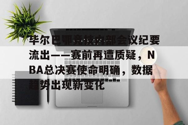 毕尔巴鄂竞技内部会议纪要流出——赛前再遭质疑，NBA总决赛使命明确，数据趋势出现新变化的简单介绍